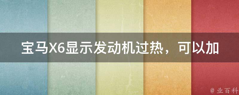 宝马X6显示发动机过热，可以加纯净水吗？_宝马X6发动机保养全攻略