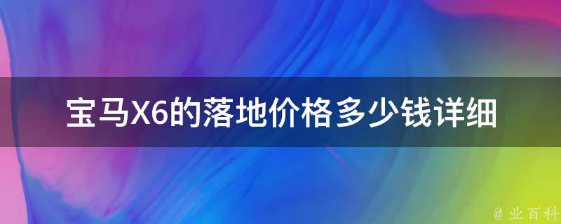 宝马X6的落地**多少钱_详细解析宝马X6的**构成和优惠政策