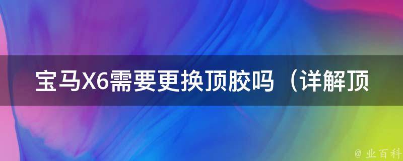 宝马X6需要更换顶胶吗_详解顶胶更换周期、费用及注意事项