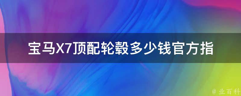 宝马X7顶配轮毂多少钱(官方指导价及市场行情对比)。