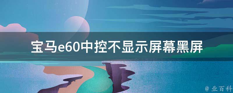 宝马e60中控不显示屏幕(黑屏故障排除及维修解决方案)