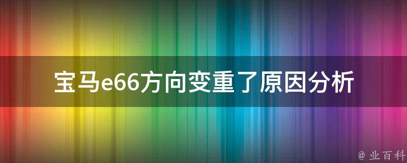 宝马e66方向变重了_原因分析+解决方法推荐