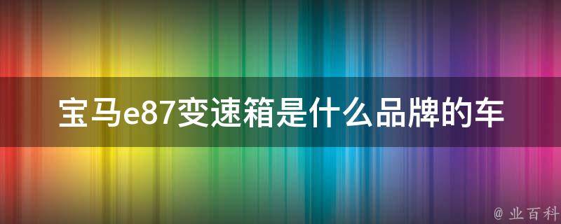 宝马e87变速箱是什么品牌的车_全面解析宝马e87车型的变速箱品牌与性能