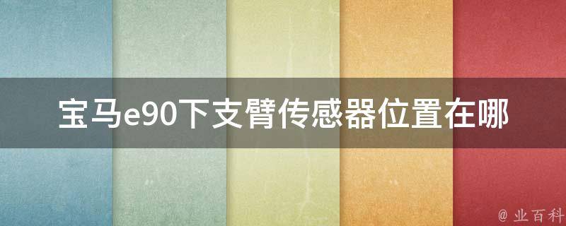 宝马e90下支臂传感器位置在哪(详细解析与安装教程)。