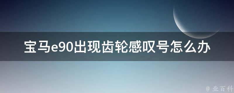 宝马e90出现齿轮感叹号怎么办(详细解析原因分析维修方法)