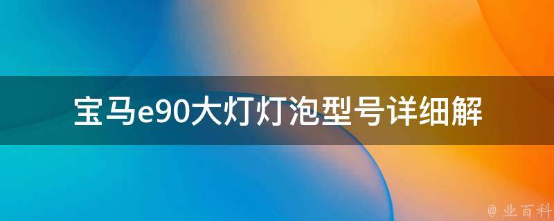 宝马e90大灯灯泡型号_详细解析及常见问题解答。