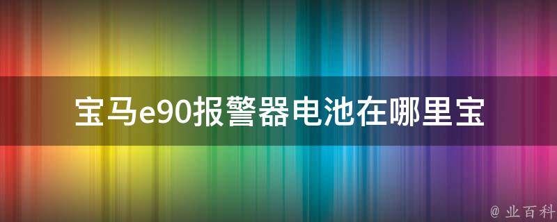 宝马e90**器电池在哪里(宝马e90**器维修指南)。