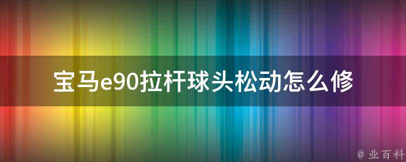 宝马e90拉杆球头松动怎么修_详细步骤+常见问题解答