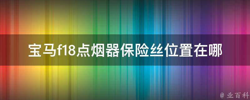 宝马f18点烟器保险丝位置在哪_详解宝马f18点烟器保险丝的查找方法。