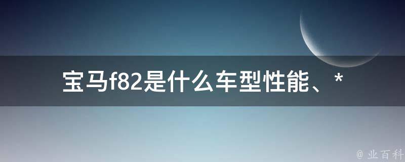 宝马f82是什么车型(性能、**、配置全解析)