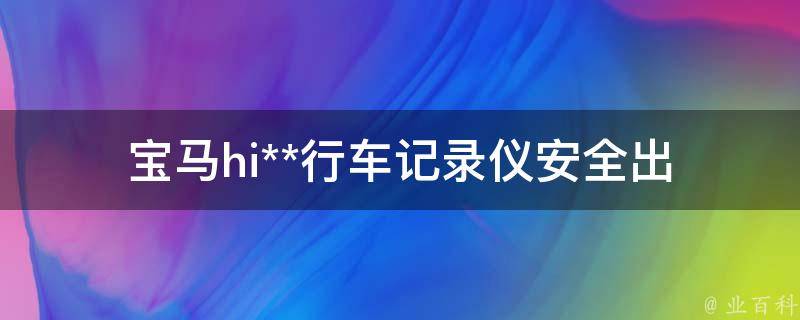 宝马hi**行车记录仪(安全出行必备，选购攻略与使用技巧)。