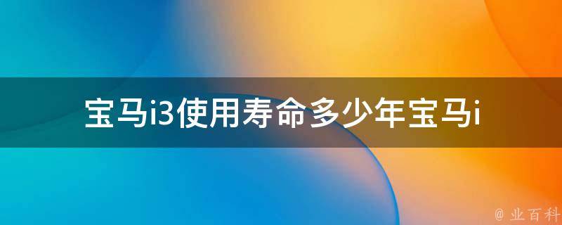 宝马i3使用寿命多少年_宝马i3的维护保养和使用注意事项