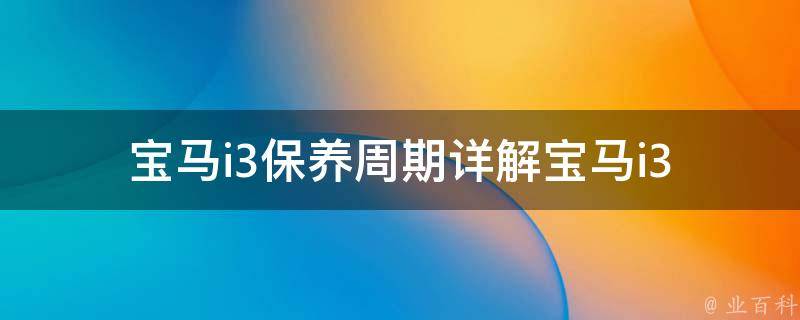 宝马i3保养周期(详解宝马i3保养周期及注意事项)。