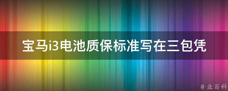 宝马i3电池质保标准写在三包凭证上吗_详解宝马i3电池质保期、维修费用及保养注意事项