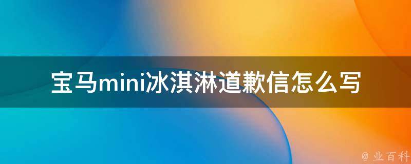 宝马mini冰淇淋道歉信怎么写_详细步骤+范文示例