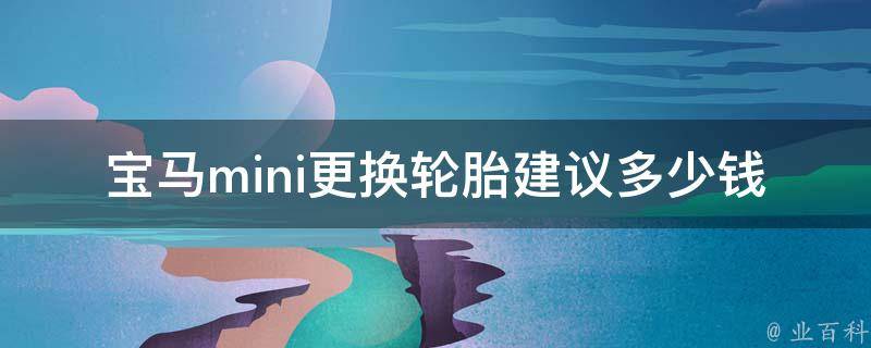 宝马mini更换轮胎建议多少钱(官方推荐 vs. 店家报价，你知道哪个更划算？)