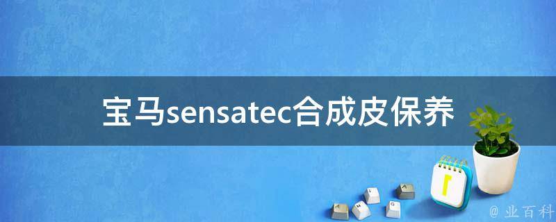 宝马sensatec合成皮保养_清洁方法、注意事项、常见问题