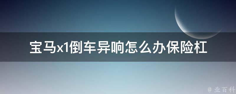 宝马x1倒车异响怎么办_保险杠异响原因及解决方法