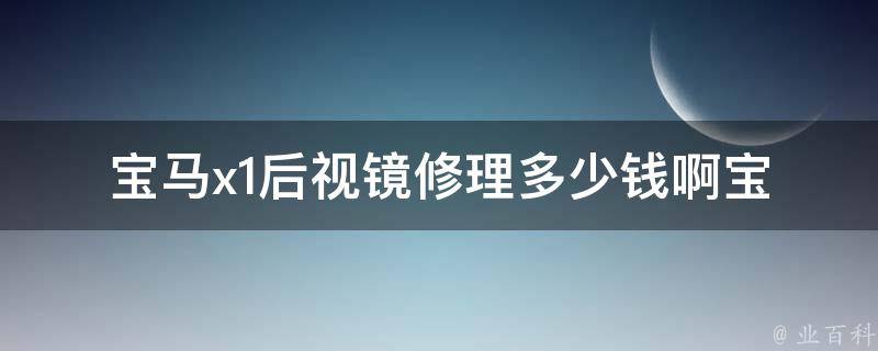 宝马x1后视镜修理多少钱啊(宝马x1后视镜损坏维修费用查询)。