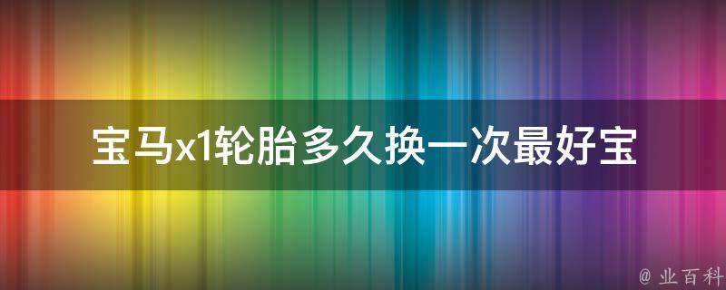 宝马x1轮胎多久换一次最好_宝马车主必看！轮胎保养全攻略