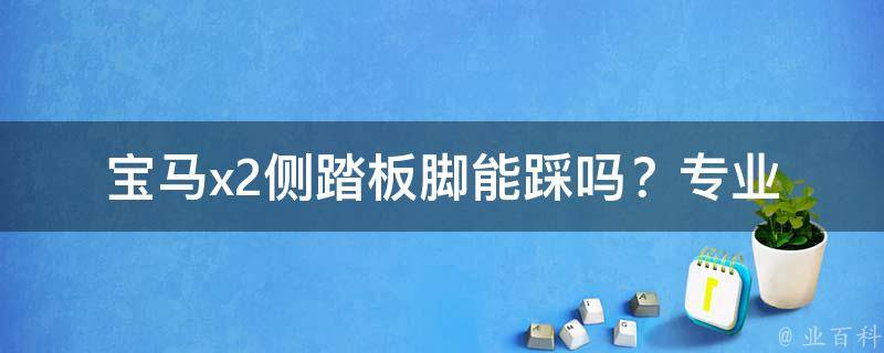 宝马x2侧踏板脚能踩吗？_专业人士解答使用方法及注意事项