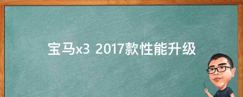 宝马x3 2017款(性能升级、外观设计、配置全解析)