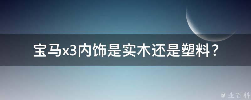 宝马x3内饰是实木还是塑料？_区别与优缺点详解