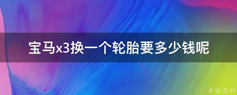 宝马x3换一个轮胎要多少钱呢_宝马x3轮胎**查询及更换技巧。