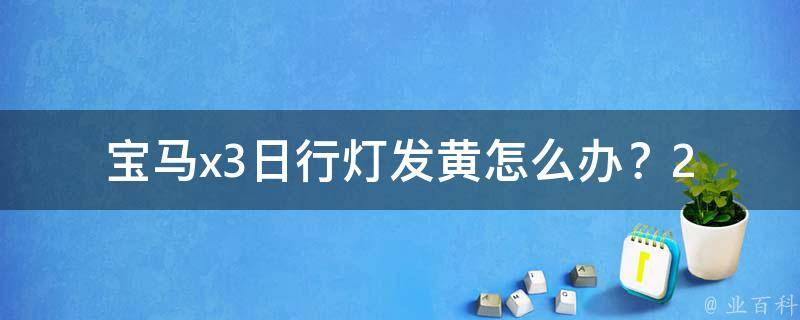 宝马x3日行灯发黄怎么办？_20种方法让你的车灯恢复清晰明亮