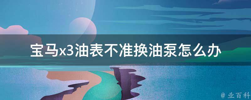 宝马x3油表不准换油泵怎么办_详解油表不准的原因及解决方法