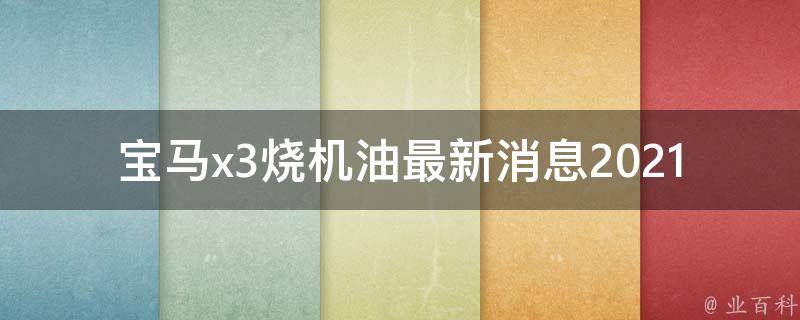 宝马x3烧机油最新消息2021_宝马x3机油问题解决方案及维修经验分享