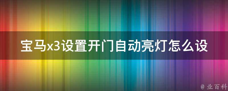 宝马x3设置开门自动亮灯怎么设置(详细操作步骤+常见问题解答)