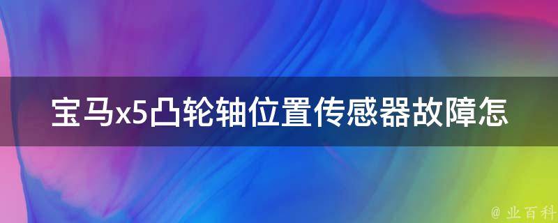 宝马x5凸轮轴位置传感器故障怎么解决(详解凸轮轴位置传感器故障处理方法)。