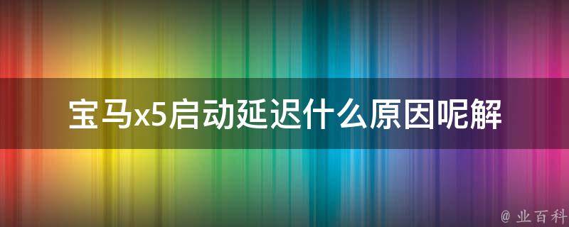 宝马x5启动延迟什么原因呢_解决方法+常见故障排查。