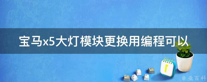 宝马x5大灯模块更换用编程可以吗（详解宝马x5大灯故障原因及解决方法）