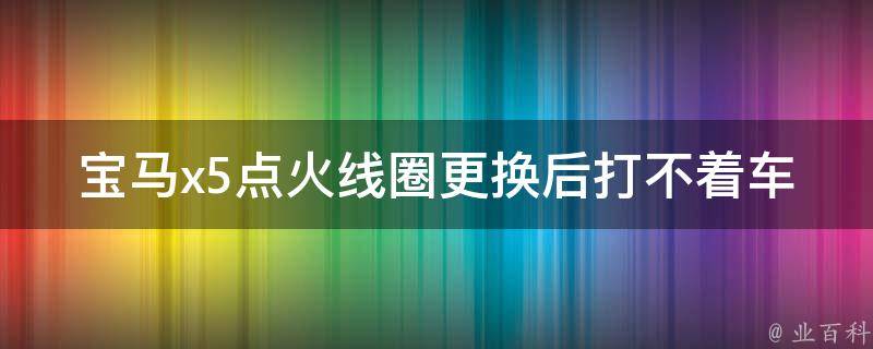 宝马x5点火线圈更换后打不着车(原因分析及解决方法)