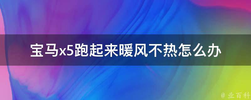 宝马x5跑起来暖风不热怎么办_解决方法大全