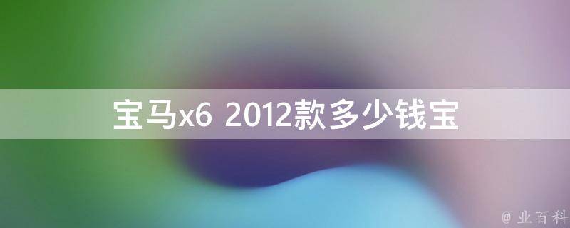 宝马x6 2012款多少钱_宝马x6 2012款**、报价、配置详解。