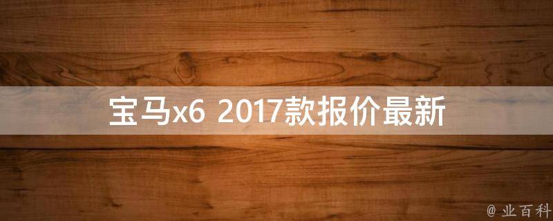 宝马x6 2017款报价_最新降价优惠、配置详解