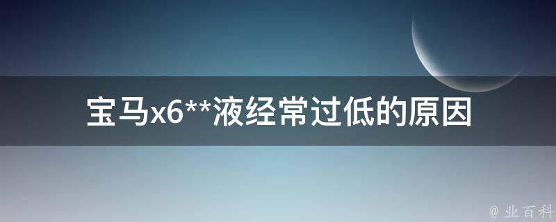 宝马x6**液经常过低的原因_详解故障排除方法、维修注意事项