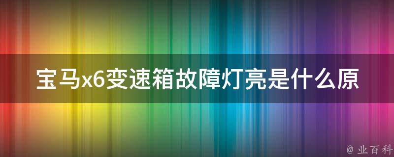 宝马x6变速箱故障灯亮是什么原因_详解常见故障原因及解决方法