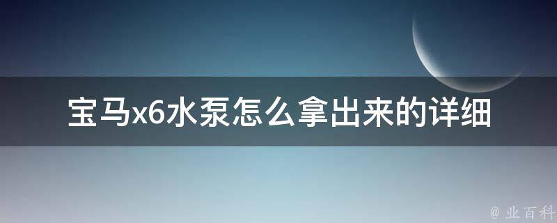 宝马x6水泵怎么拿出来的_详细步骤+注意事项