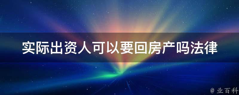 实际出资人可以要回房产吗_法律解析与应对措施