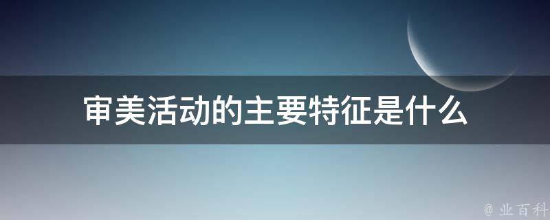 审美活动的主要特征是什么 