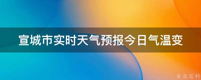 宣城市实时天气预报(今日气温变幻莫测，穿衣指南必看)