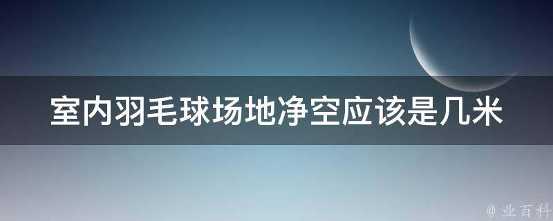 室内羽毛球场地净空应该是几米 