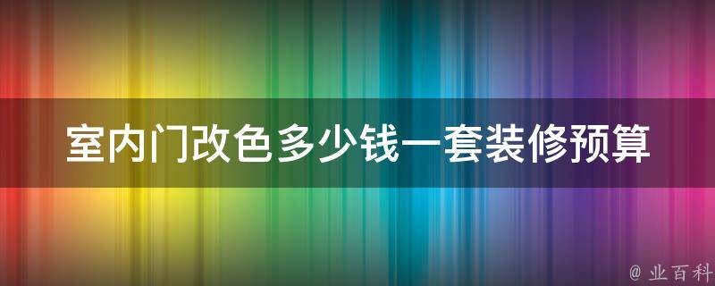 室内门改色多少钱一套_装修预算必备