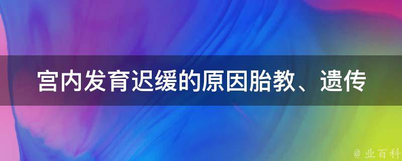 宫内发育迟缓的原因(胎教、遗传、营养不良等)