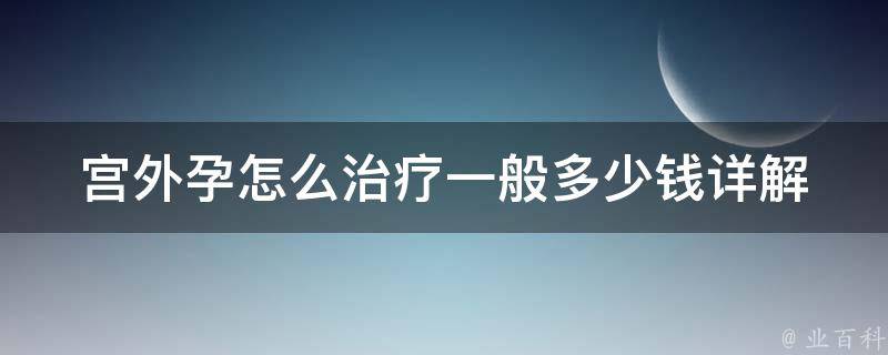 宫外孕怎么治疗一般多少钱_详解治疗费用及手术方式