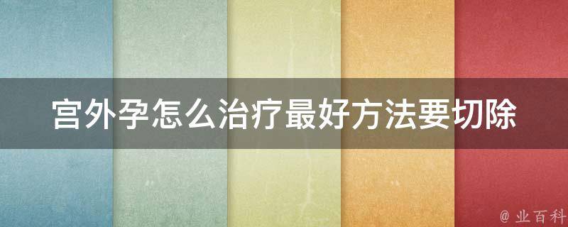 宫外孕怎么治疗最好方法要切除_手术还是药物？专家详解